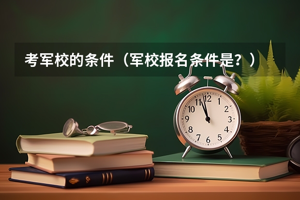考军校的条件（军校报名条件是？）