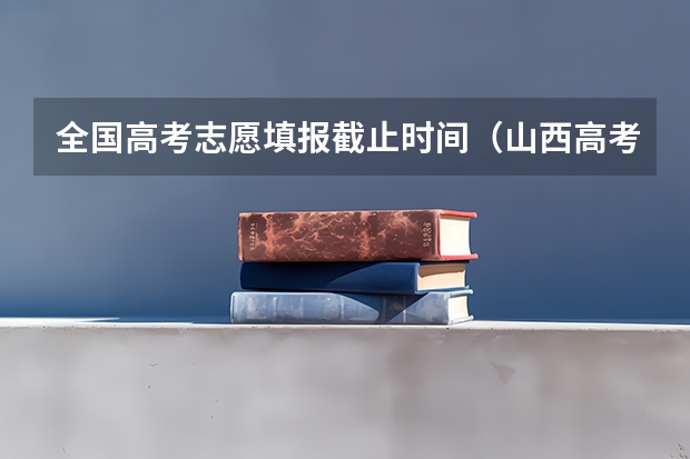 全国高考志愿填报截止时间（山西高考填报志愿时间表）