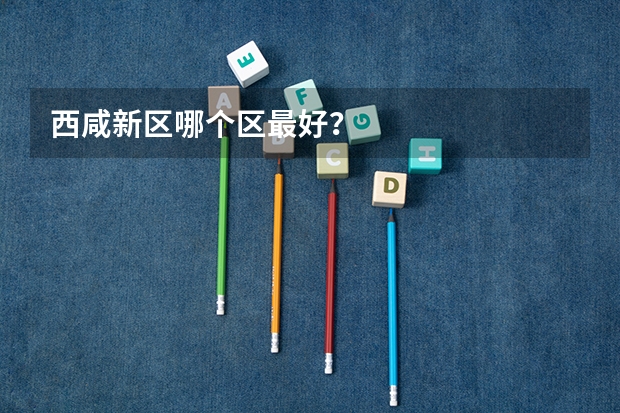 西咸新区哪个区最好？