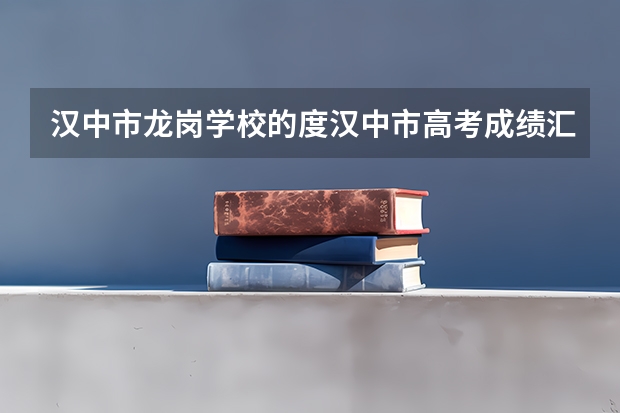 汉中市龙岗学校的度汉中市高考成绩汇报（汉中市铺镇中学升学率）