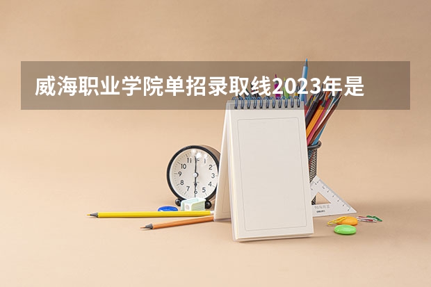 威海职业学院单招录取线2023年是多少分？
