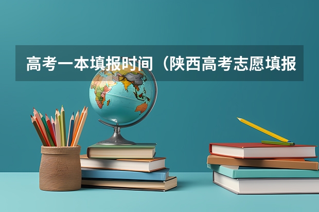 高考一本填报时间（陕西高考志愿填报截止时间）