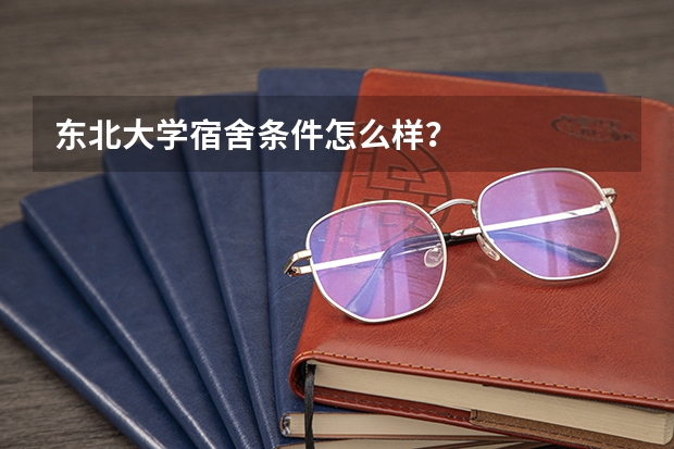 东北大学宿舍条件怎么样?