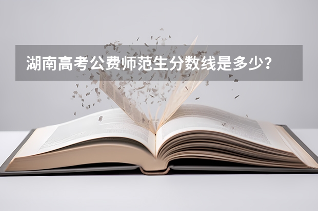 湖南高考公费师范生分数线是多少？