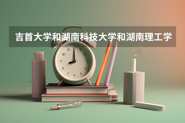 吉首大学和湖南科技大学和湖南理工学院哪个最好