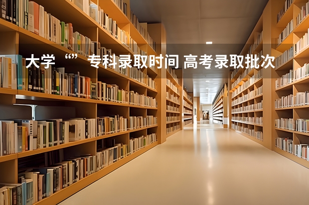 大学“”专科录取时间 高考录取批次时间
