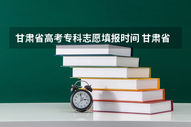 甘肃省高考专科志愿填报时间 甘肃省本科一批录取结果公布时间