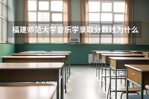 福建师范大学音乐学录取分数线为什么比福州大学高