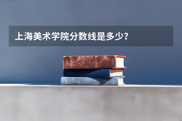 上海美术学院分数线是多少？