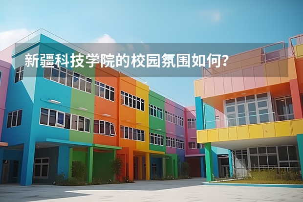 新疆科技学院的校园氛围如何?