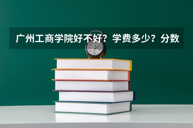 广州工商学院好不好？学费多少？分数线是多少？