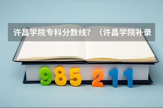 许昌学院专科分数线？（许昌学院补录最低分数线）