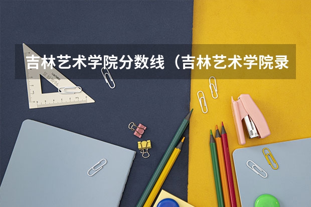 吉林艺术学院分数线（吉林艺术学院录取分数线）