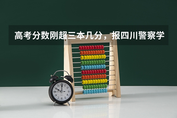 高考分数刚超三本几分,报四川警察学院本科行不行?他们专科收分多少?