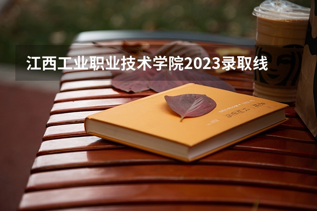江西工业职业技术学院2023录取线 江西交通职业技术学院分数线？