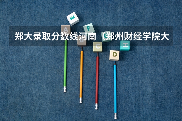 郑大录取分数线河南（郑州财经学院大专录取分数线）