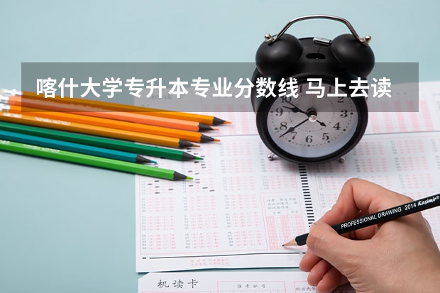 喀什大学专升本专业分数线 马上去读书啊！急！昆明工业职业技术学院 问题