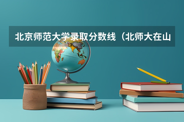 北京师范大学录取分数线（北师大在山西录取分数线）