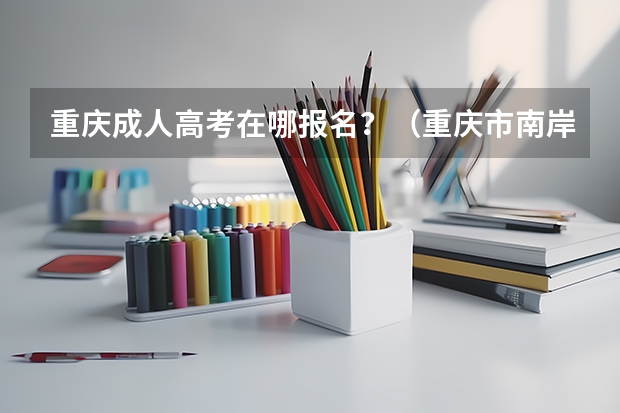 重庆成人高考在哪报名？（重庆市南岸区成人高考报名入口？）