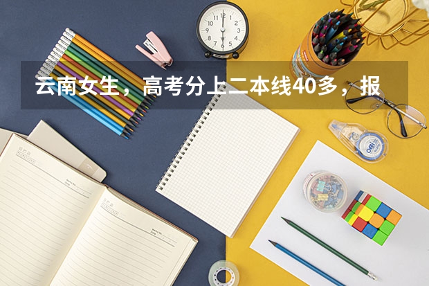 云南女生,高考分上二本线40多,报云南的二本院校,哪个专业好点,学校好点,理工科,望在读的回答,谢