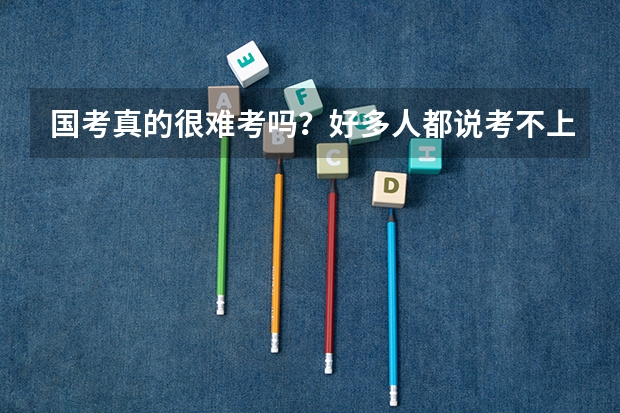 国考真的很难考吗?好多人都说考不上,很难考…