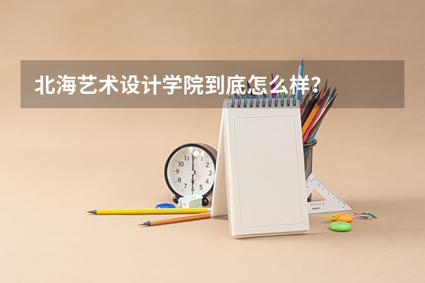 北海艺术设计学院到底怎么样?
