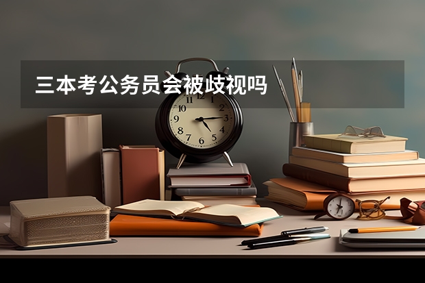 三本考公务员会被歧视吗