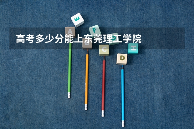 高考多少分能上东莞理工学院