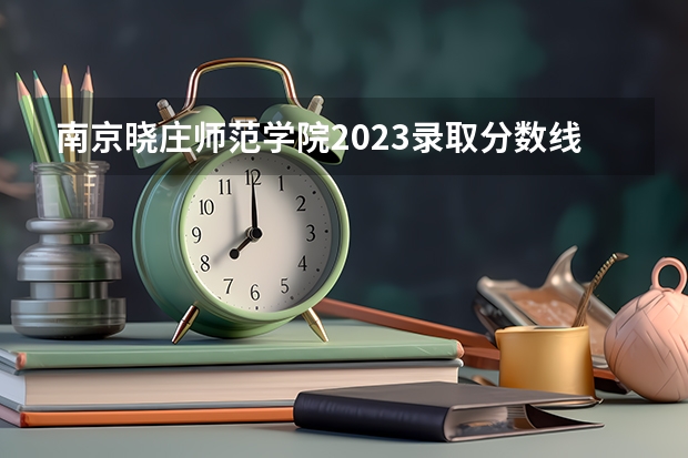南京晓庄师范学院2023录取分数线 求江苏08年高考南京晓庄学院本二录取分数线。谢谢