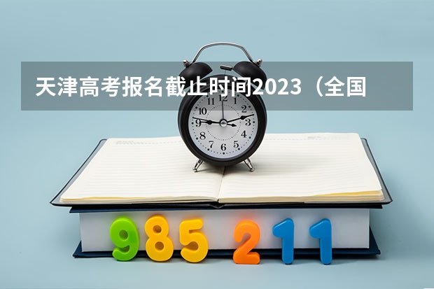 天津高考报名截止时间2023（全国高考志愿填报截止时间）
