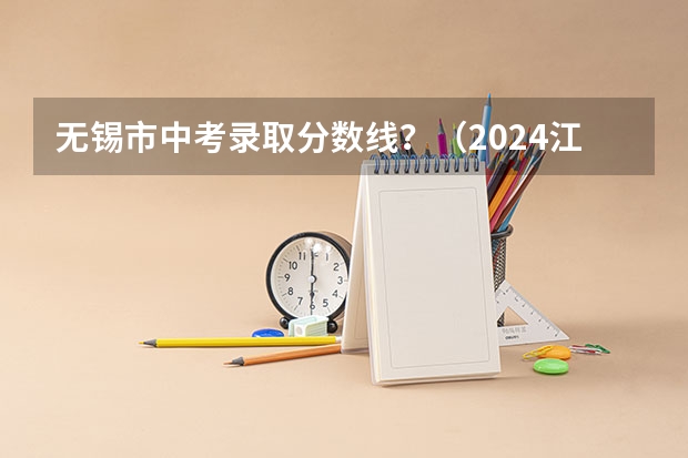 无锡市中考录取分数线?(2024江苏高考各大学录取分数线及位次汇总 最低分公布)
