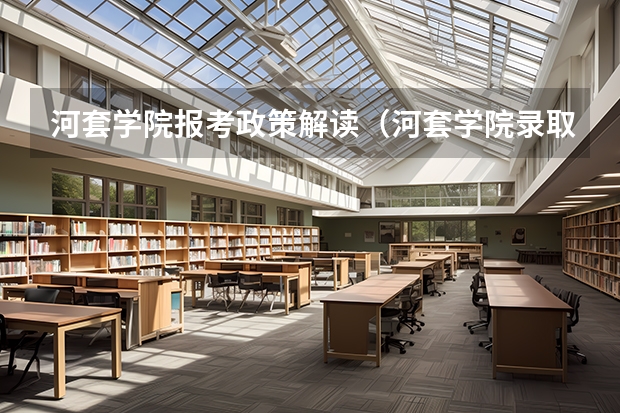 河套学院报考政策解读(河套学院录取分数线)