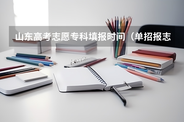 山东高考志愿专科填报时间（单招报志愿时间）