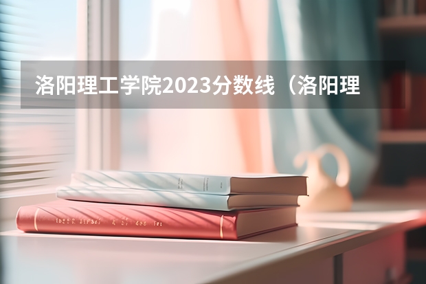 洛阳理工学院2023分数线（洛阳理工学院专科录取分数线）