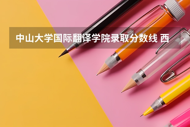 中山大学国际翻译学院录取分数线 西安翻译学院分数线