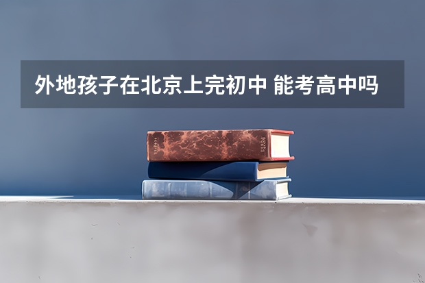 外地孩子在北京上完初中 能考高中吗