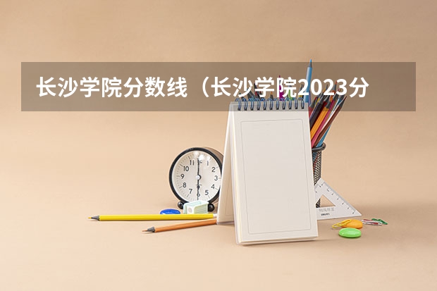 长沙学院分数线（长沙学院2023分数线）