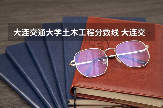 大连交通大学土木工程分数线 大连交通大学最低分