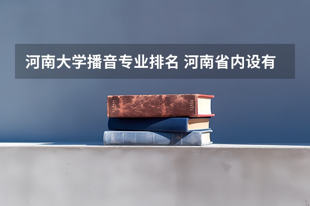 河南大学播音专业排名 河南省内设有播音主持专业的学校有哪些