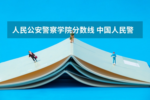 人民公安警察学院分数线 中国人民警察大学分数线