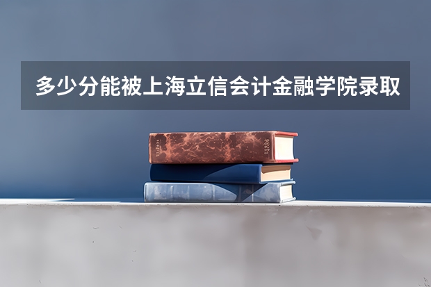 多少分能被上海立信会计金融学院录取