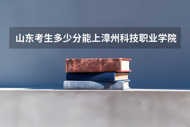 山东考生多少分能上漳州科技职业学院