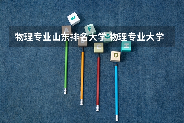 物理专业山东排名大学 物理专业大学排名