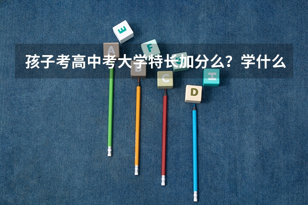 孩子考高中考大学特长加分么?学什么特长好?