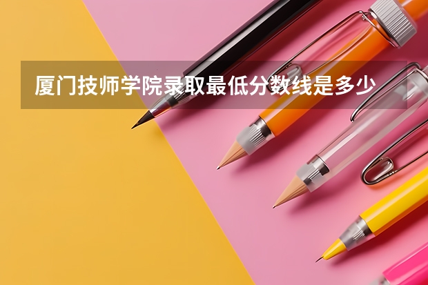 厦门技师学院录取最低分数线是多少