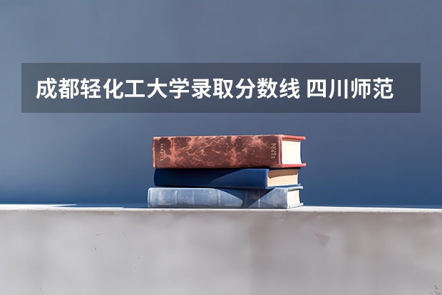 成都轻化工大学录取分数线 四川师范大学遂宁分数线