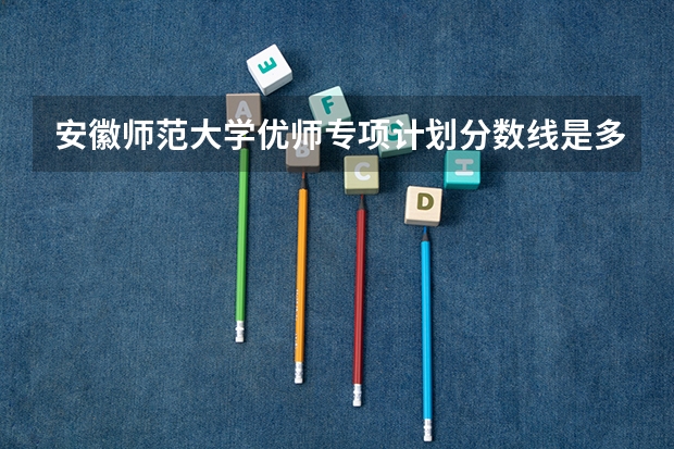 安徽师范大学优师专项计划分数线是多少？