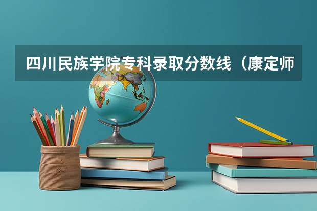 四川民族学院专科录取分数线(康定师范学院录取分数线)