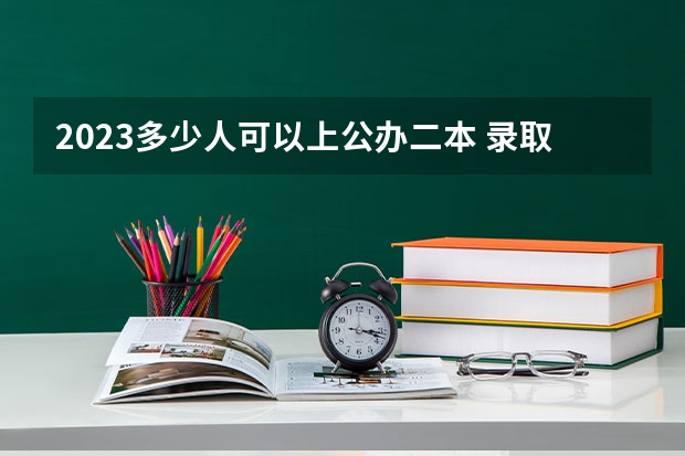 2023多少人可以上公办二本 录取率是多少