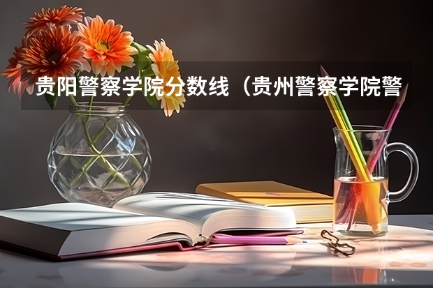 贵阳警察学院分数线（贵州警察学院警犬专业分数线）
